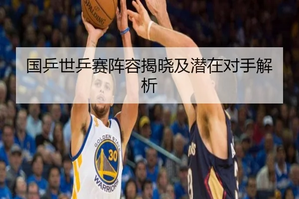 国乒世乒赛阵容揭晓及潜在对手解析